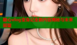 糖心vlog变身记全新内容揭秘与未来展望