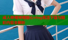 成人哔哩哔哩糖心vlog高清下载与精彩内容全解析