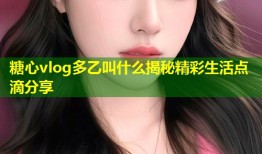 糖心vlog多乙叫什么揭秘精彩生活点滴分享