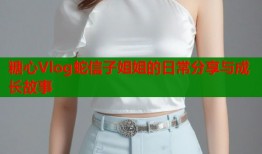糖心Vlog蛇信子姐姐的日常分享与成长故事