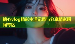 糖心vlog精彩生活记录与分享精彩瞬间专区