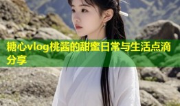 糖心vlog桃酱的甜蜜日常与生活点滴分享