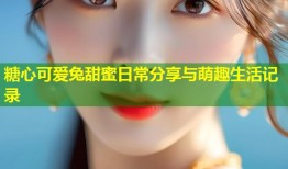 糖心可爱兔甜蜜日常分享与萌趣生活记录