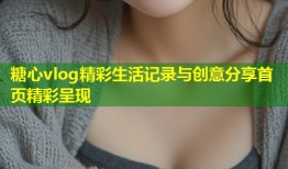 糖心vlog精彩生活记录与创意分享首页精彩呈现
