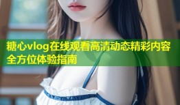 糖心vlog在线观看高清动态精彩内容全方位体验指南