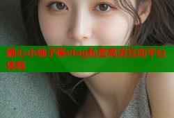 糖心小柚子猫vlog私密高清互动平台体验