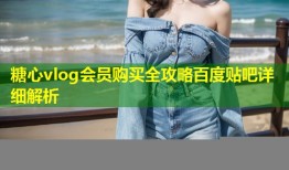糖心vlog会员购买全攻略百度贴吧详细解析