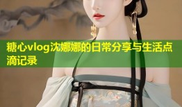 糖心vlog沈娜娜的日常分享与生活点滴记录