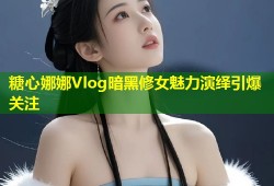 糖心娜娜Vlog暗黑修女魅力演绎引爆关注