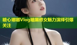 糖心娜娜Vlog暗黑修女魅力演绎引爆关注