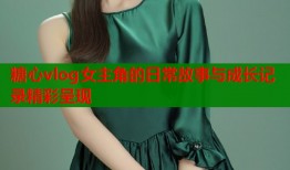 糖心vlog女主角的日常故事与成长记录精彩呈现