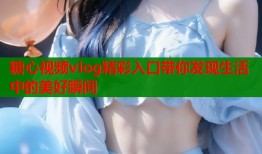 糖心视频vlog精彩入口带你发现生活中的美好瞬间