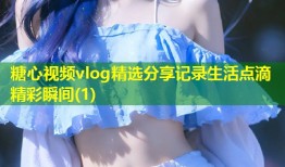 糖心视频vlog精选分享记录生活点滴精彩瞬间(1)