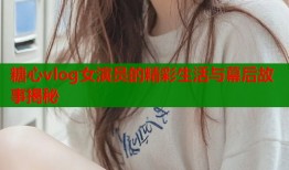 糖心vlog女演员的精彩生活与幕后故事揭秘