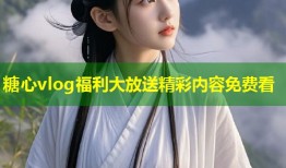 糖心vlog福利大放送精彩内容免费看