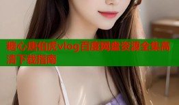 糖心唐伯虎vlog百度网盘资源全集高清下载指南