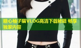 糖心柚子猫VLOG高清下载秘籍 畅享独家内容