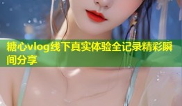 糖心vlog线下真实体验全记录精彩瞬间分享