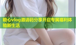 糖心vlog邀请码分享开启专属福利体验新生活