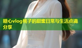 糖心vlog桃子的甜蜜日常与生活点滴分享