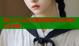 糖心vlog无法观看的原因分析及解决方法详解
