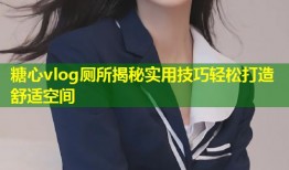 糖心vlog厕所揭秘实用技巧轻松打造舒适空间