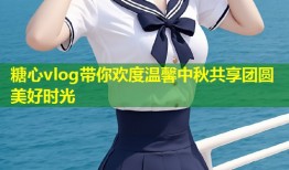 糖心vlog带你欢度温馨中秋共享团圆美好时光