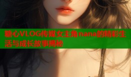 糖心VLOG传媒女主角nana的精彩生活与成长故事揭秘