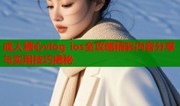 成人糖心vlog ios全攻略精彩内容分享与实用技巧揭秘