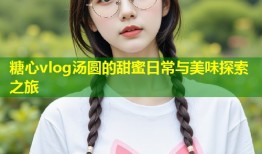 糖心vlog汤圆的甜蜜日常与美味探索之旅