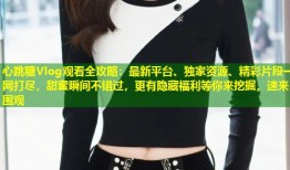 心跳糖Vlog观看全攻略：最新平台、独家资源、精彩片段一网打尽，甜蜜瞬间不错过，更有隐藏福利等你来挖掘，速来围观