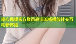 糖心视频官方登录高清流畅播放社交互动新体验