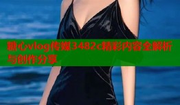 糖心vlog传媒3482c精彩内容全解析与创作分享