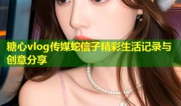 糖心vlog传媒蛇信子精彩生活记录与创意分享