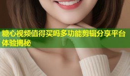 糖心视频值得买吗多功能剪辑分享平台体验揭秘