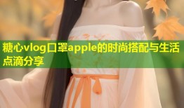 糖心vlog口罩apple的时尚搭配与生活点滴分享