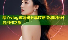 糖心vlog邀请码分享攻略助你轻松开启创作之旅