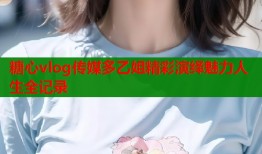 糖心vlog传媒多乙姐精彩演绎魅力人生全记录