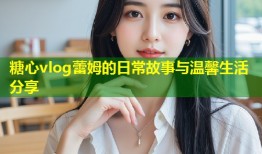 糖心vlog蕾姆的日常故事与温馨生活分享