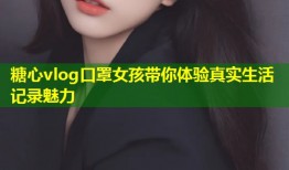 糖心vlog口罩女孩带你体验真实生活记录魅力