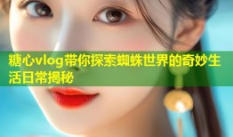 糖心vlog带你探索蜘蛛世界的奇妙生活日常揭秘