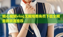 糖心视频vlog无限观看免费下载全网最新资源推荐