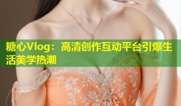 糖心Vlog：高清创作互动平台引爆生活美学热潮