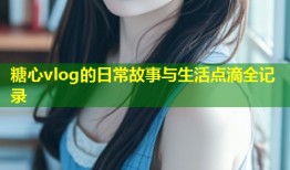 糖心vlog的日常故事与生活点滴全记录