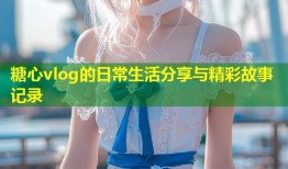 糖心vlog的日常生活分享与精彩故事记录