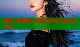 懂你心意的糖心日常分享与生活记录Vlog