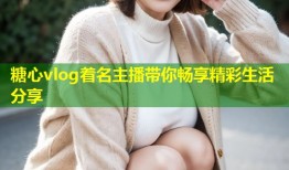 糖心vlog着名主播带你畅享精彩生活分享