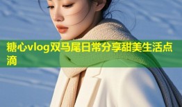 糖心vlog双马尾日常分享甜美生活点滴
