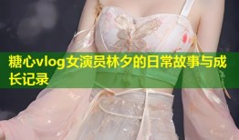 糖心vlog女演员林夕的日常故事与成长记录