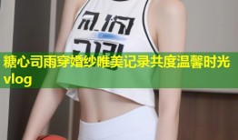 糖心司雨穿婚纱唯美记录共度温馨时光vlog